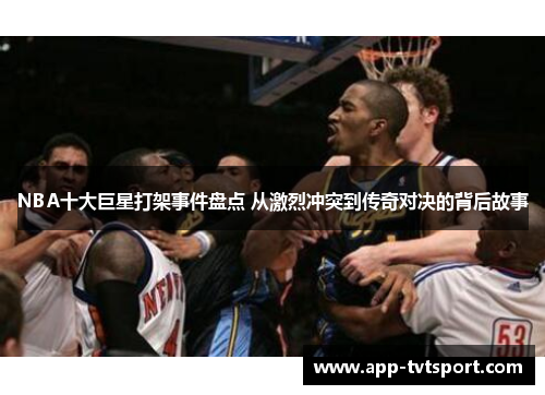 NBA十大巨星打架事件盘点 从激烈冲突到传奇对决的背后故事