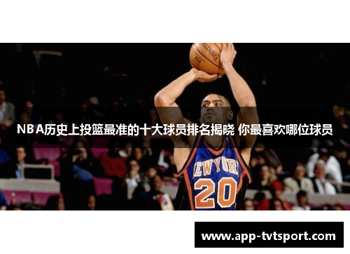 NBA历史上投篮最准的十大球员排名揭晓 你最喜欢哪位球员