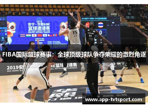 FIBA国际篮球赛事：全球顶级球队争夺荣耀的激烈角逐