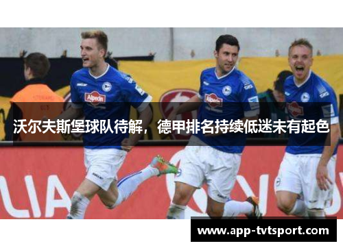 沃尔夫斯堡球队待解，德甲排名持续低迷未有起色