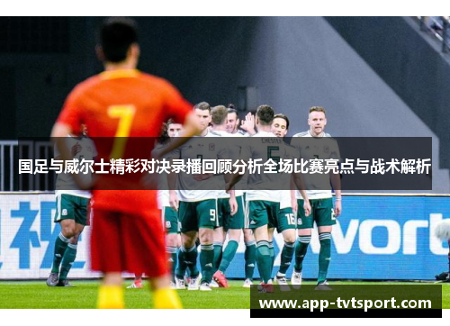 国足与威尔士精彩对决录播回顾分析全场比赛亮点与战术解析